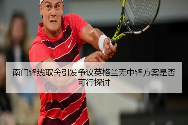 南门锋线取舍引发争议英格兰无中锋方案是否可行探讨